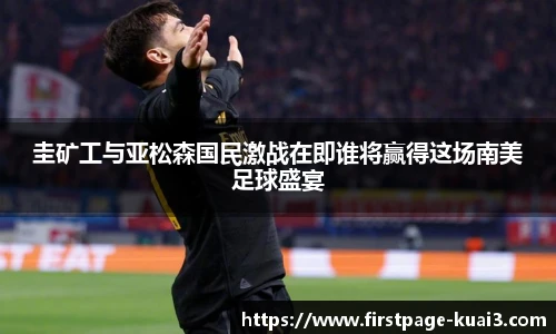 圭矿工与亚松森国民激战在即谁将赢得这场南美足球盛宴