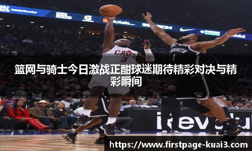 篮网与骑士今日激战正酣球迷期待精彩对决与精彩瞬间
