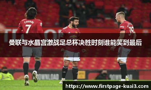 曼联与水晶宫激战足总杯决胜时刻谁能笑到最后